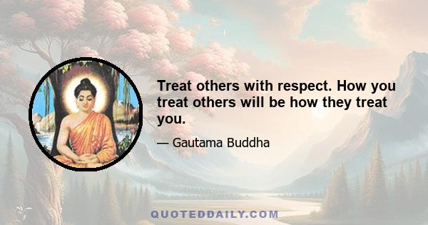 Treat others with respect. How you treat others will be how they treat you.