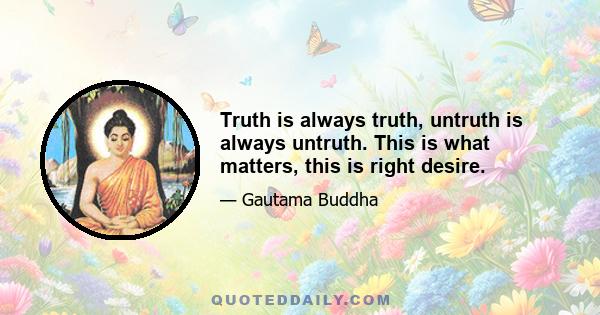 Truth is always truth, untruth is always untruth. This is what matters, this is right desire.