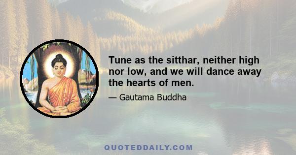 Tune as the sitthar, neither high nor low, and we will dance away the hearts of men.