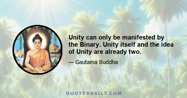 Unity can only be manifested by the Binary. Unity itself and the idea of Unity are already two.