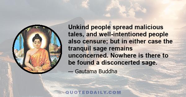 Unkind people spread malicious tales, and well-intentioned people also censure; but in either case the tranquil sage remains unconcerned. Nowhere is there to be found a disconcerted sage.