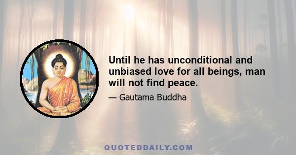 Until he has unconditional and unbiased love for all beings, man will not find peace.