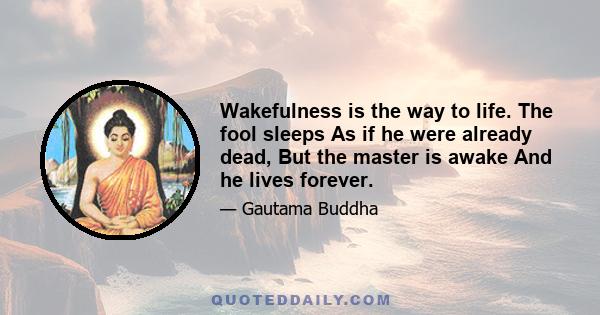 Wakefulness is the way to life. The fool sleeps As if he were already dead, But the master is awake And he lives forever.