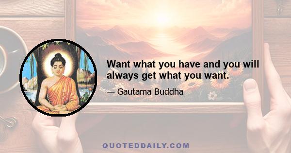 Want what you have and you will always get what you want.