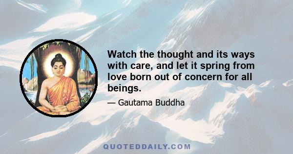 Watch the thought and its ways with care, and let it spring from love born out of concern for all beings.