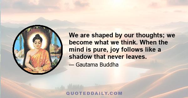 We are shaped by our thoughts; we become what we think. When the mind is pure, joy follows like a shadow that never leaves.