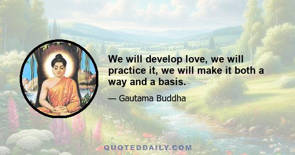 We will develop love, we will practice it, we will make it both a way and a basis.