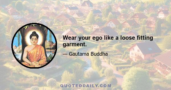 Wear your ego like a loose fitting garment.