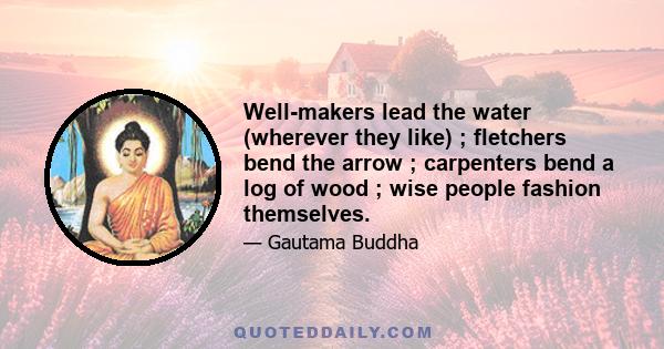 Well-makers lead the water (wherever they like) ; fletchers bend the arrow ; carpenters bend a log of wood ; wise people fashion themselves.