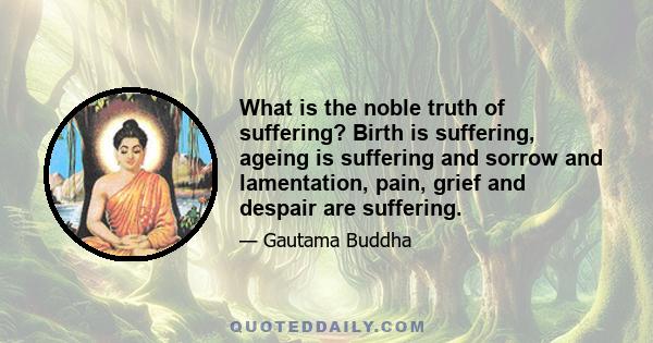 What is the noble truth of suffering? Birth is suffering, ageing is suffering and sorrow and lamentation, pain, grief and despair are suffering.