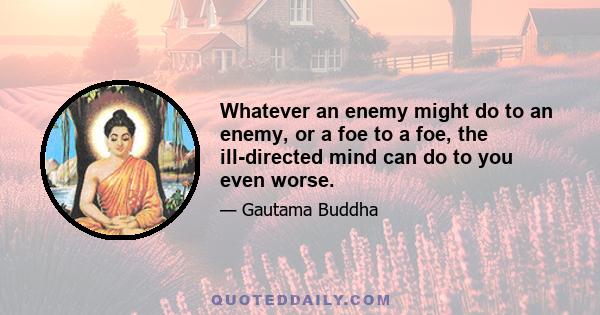 Whatever an enemy might do to an enemy, or a foe to a foe, the ill-directed mind can do to you even worse.