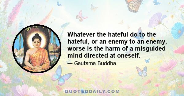 Whatever the hateful do to the hateful, or an enemy to an enemy, worse is the harm of a misguided mind directed at oneself.