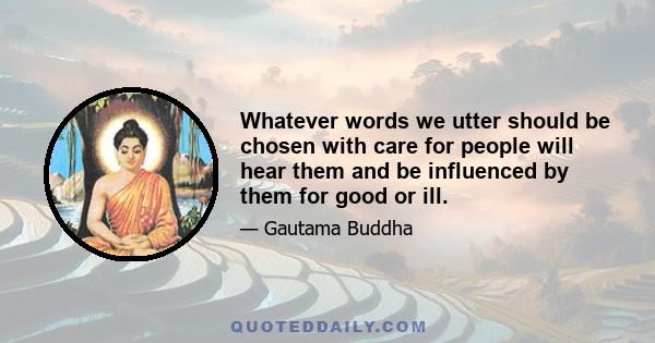 Whatever words we utter should be chosen with care for people will hear them and be influenced by them for good or ill.