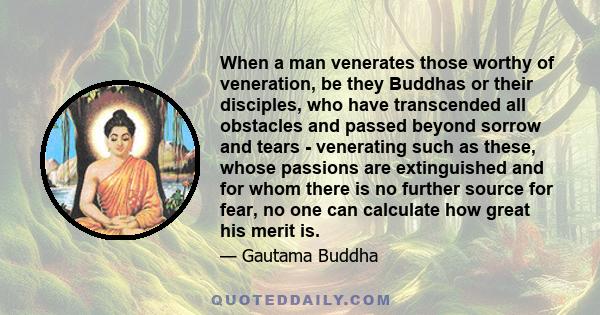 When a man venerates those worthy of veneration, be they Buddhas or their disciples, who have transcended all obstacles and passed beyond sorrow and tears - venerating such as these, whose passions are extinguished and