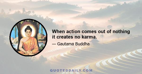 When action comes out of nothing it creates no karma.