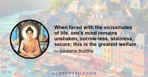 When faced with the vicissitudes of life, one's mind remains unshaken, sorrow-less, stainless, secure; this is the greatest welfare