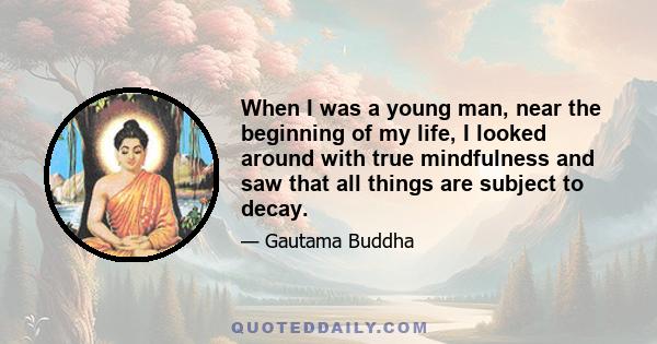 When I was a young man, near the beginning of my life, I looked around with true mindfulness and saw that all things are subject to decay.