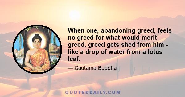 When one, abandoning greed, feels no greed for what would merit greed, greed gets shed from him - like a drop of water from a lotus leaf.