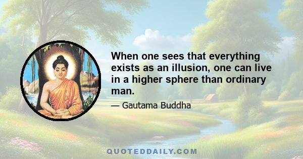 When one sees that everything exists as an illusion, one can live in a higher sphere than ordinary man.