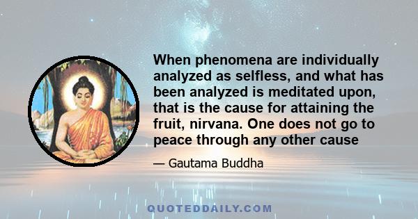 When phenomena are individually analyzed as selfless, and what has been analyzed is meditated upon, that is the cause for attaining the fruit, nirvana. One does not go to peace through any other cause