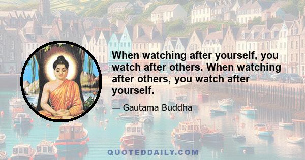 When watching after yourself, you watch after others. When watching after others, you watch after yourself.