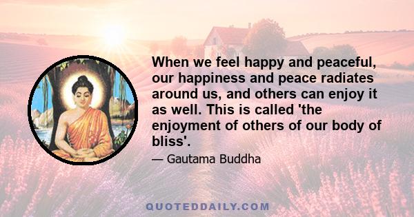 When we feel happy and peaceful, our happiness and peace radiates around us, and others can enjoy it as well. This is called 'the enjoyment of others of our body of bliss'.