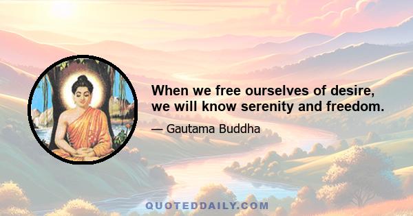 When we free ourselves of desire, we will know serenity and freedom.