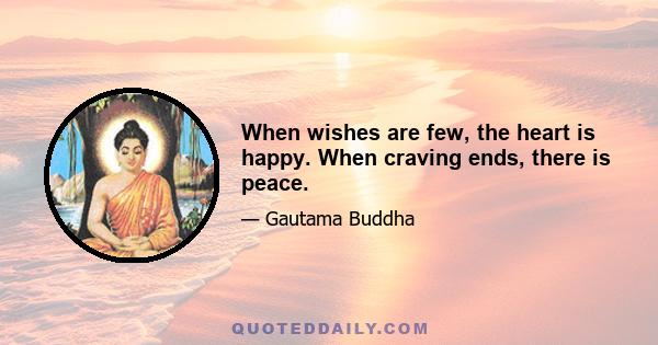 When wishes are few, the heart is happy. When craving ends, there is peace.