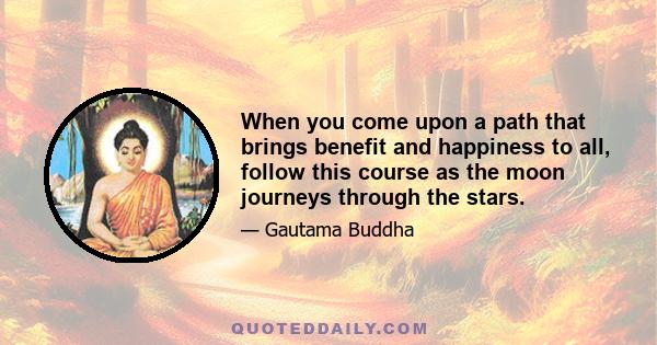 When you come upon a path that brings benefit and happiness to all, follow this course as the moon journeys through the stars.