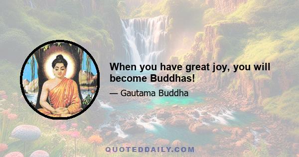 When you have great joy, you will become Buddhas!