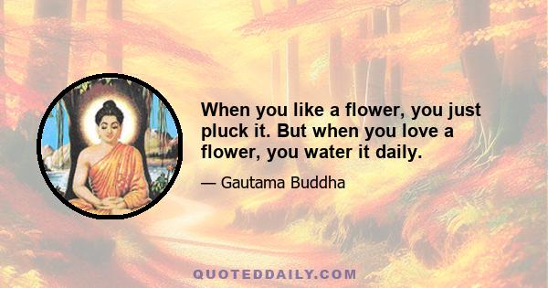 When you like a flower, you just pluck it. But when you love a flower, you water it daily.