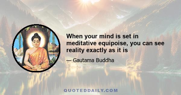 When your mind is set in meditative equipoise, you can see reality exactly as it is