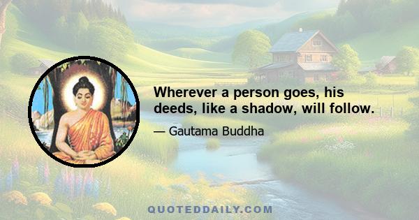 Wherever a person goes, his deeds, like a shadow, will follow.