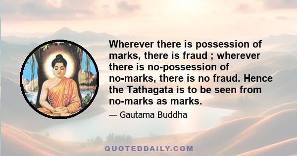 Wherever there is possession of marks, there is fraud ; wherever there is no-possession of no-marks, there is no fraud. Hence the Tathagata is to be seen from no-marks as marks.