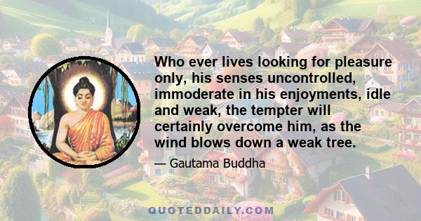 Who ever lives looking for pleasure only, his senses uncontrolled, immoderate in his enjoyments, idle and weak, the tempter will certainly overcome him, as the wind blows down a weak tree.