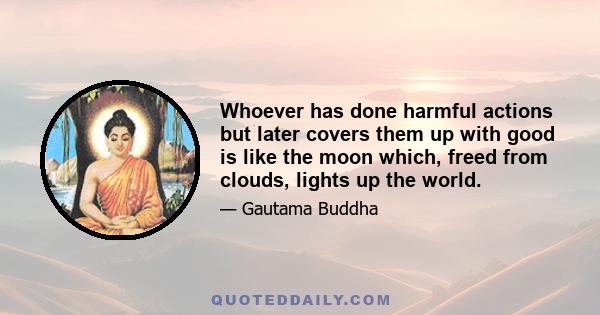 Whoever has done harmful actions but later covers them up with good is like the moon which, freed from clouds, lights up the world.