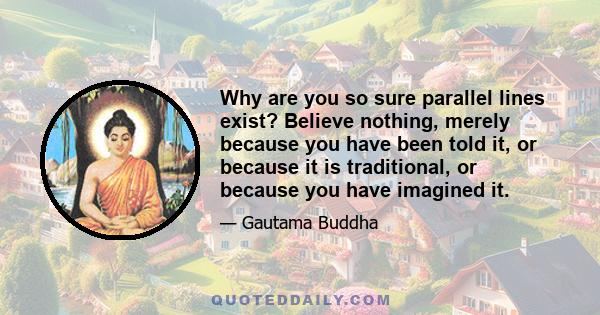 Why are you so sure parallel lines exist? Believe nothing, merely because you have been told it, or because it is traditional, or because you have imagined it.