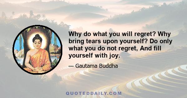 Why do what you will regret? Why bring tears upon yourself? Do only what you do not regret, And fill yourself with joy.