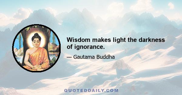 Wisdom makes light the darkness of ignorance.