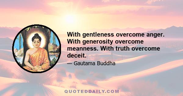 With gentleness overcome anger. With generosity overcome meanness. With truth overcome deceit.