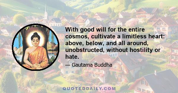 With good will for the entire cosmos, cultivate a limitless heart: above, below, and all around, unobstructed, without hostility or hate.