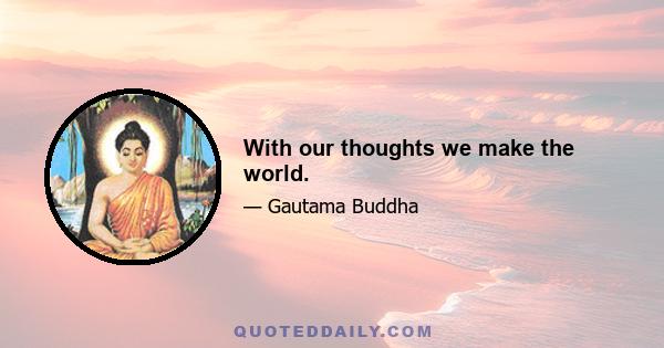 With our thoughts we make the world.