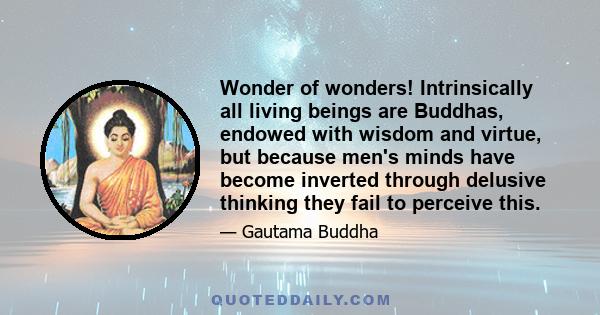 Wonder of wonders! Intrinsically all living beings are Buddhas, endowed with wisdom and virtue, but because men's minds have become inverted through delusive thinking they fail to perceive this.