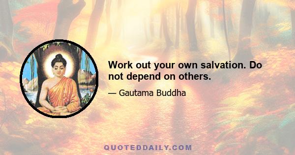 Work out your own salvation. Do not depend on others.