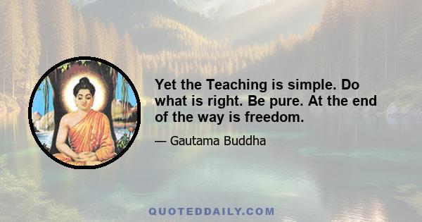 Yet the Teaching is simple. Do what is right. Be pure. At the end of the way is freedom.