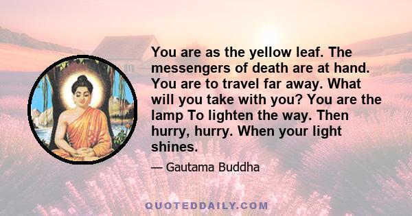 You are as the yellow leaf. The messengers of death are at hand. You are to travel far away. What will you take with you? You are the lamp To lighten the way. Then hurry, hurry. When your light shines.