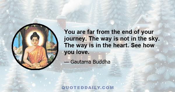 You are far from the end of your journey. The way is not in the sky. The way is in the heart. See how you love.