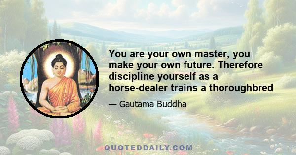 You are your own master, you make your own future. Therefore discipline yourself as a horse-dealer trains a thoroughbred