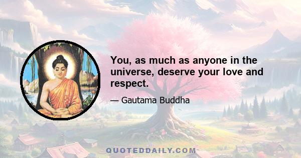 You, as much as anyone in the universe, deserve your love and respect.