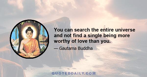 You can search the entire universe and not find a single being more worthy of love than you.